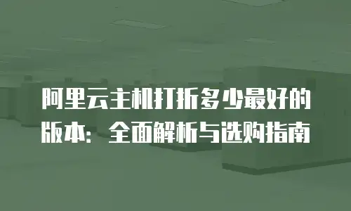 阿里云主机打折多少最好的版本：全面解析与选购指南