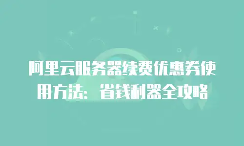 阿里云服务器续费优惠券使用方法：省钱利器全攻略