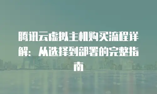 腾讯云虚拟主机购买流程详解：从选择到部署的完整指南