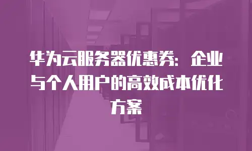 华为云服务器优惠券：企业与个人用户的高效成本优化方案