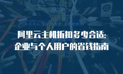 阿里云主机折扣多少合适：企业与个人用户的省钱指南