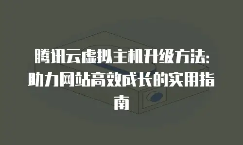 腾讯云虚拟主机升级方法：助力网站高效成长的实用指南