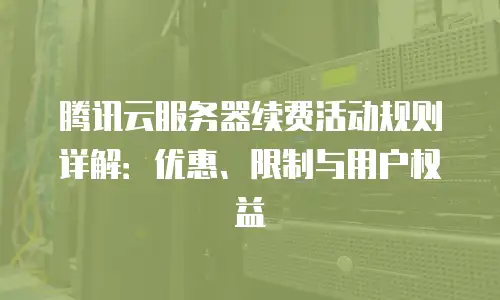 腾讯云服务器续费活动规则详解：优惠、限制与用户权益