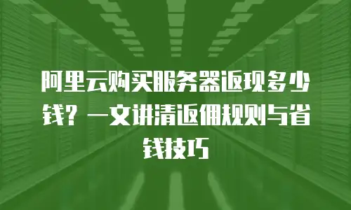 阿里云购买服务器返现多少钱？一文讲清返佣规则与省钱技巧