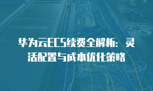 华为云ECS续费全解析：灵活配置与成本优化策略