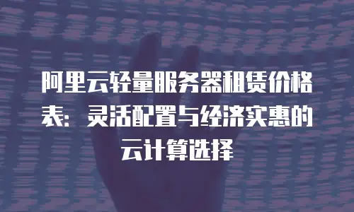 阿里云轻量服务器租赁价格表：灵活配置与经济实惠的云计算选择