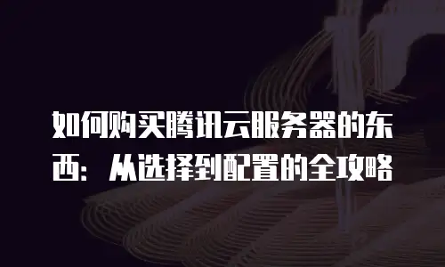 如何购买腾讯云服务器的东西：从选择到配置的全攻略