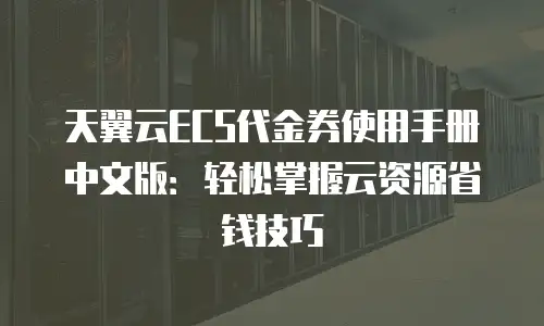 天翼云ECS代金券使用手册中文版：轻松掌握云资源省钱技巧