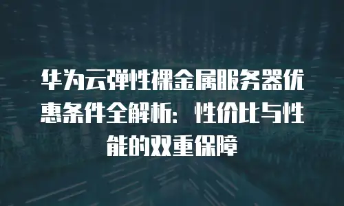 华为云弹性裸金属服务器优惠条件全解析：性价比与性能的双重保障