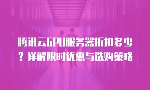 腾讯云GPU服务器折扣多少？详解限时优惠与选购策略