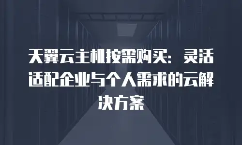 天翼云主机按需购买：灵活适配企业与个人需求的云解决方案