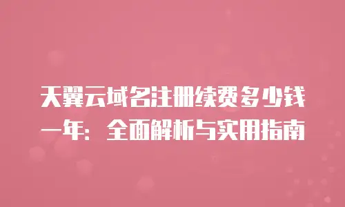 天翼云域名注册续费多少钱一年：全面解析与实用指南