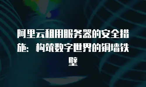 阿里云租用服务器的安全措施：构筑数字世界的铜墙铁壁
