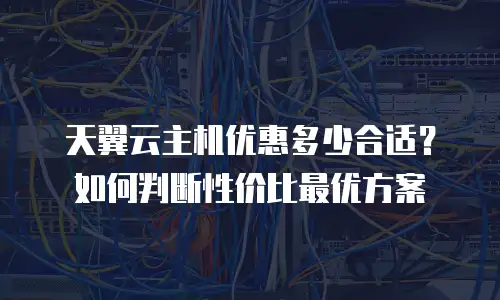 天翼云主机优惠多少合适？如何判断性价比最优方案