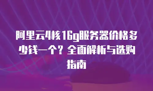 阿里云4核16g服务器价格多少钱一个？全面解析与选购指南