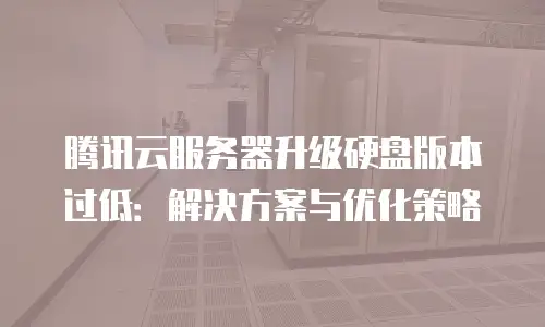 腾讯云服务器升级硬盘版本过低：解决方案与优化策略