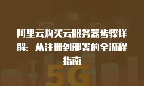 阿里云购买云服务器步骤详解：从注册到部署的全流程指南