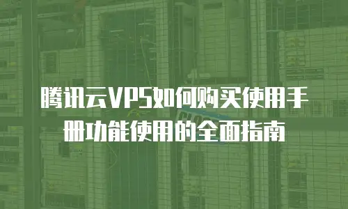 腾讯云VPS如何购买使用手册功能使用的全面指南