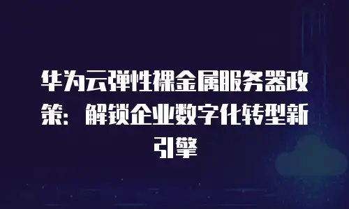 华为云弹性裸金属服务器政策：解锁企业数字化转型新引擎