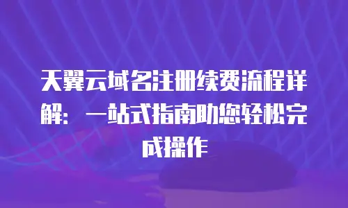 天翼云域名注册续费流程详解：一站式指南助您轻松完成操作