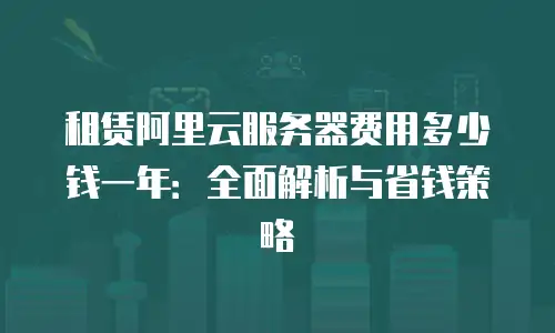 租赁阿里云服务器费用多少钱一年：全面解析与省钱策略