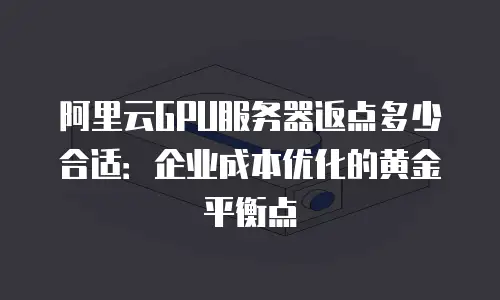 阿里云GPU服务器返点多少合适：企业成本优化的黄金平衡点
