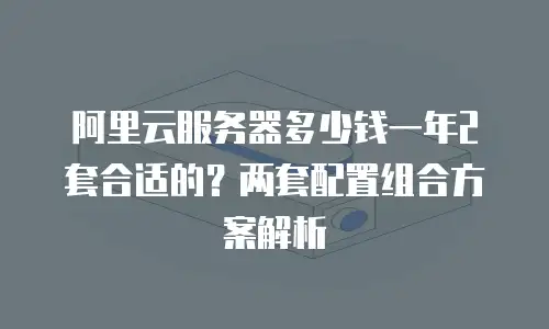 阿里云服务器多少钱一年2套合适的？两套配置组合方案解析