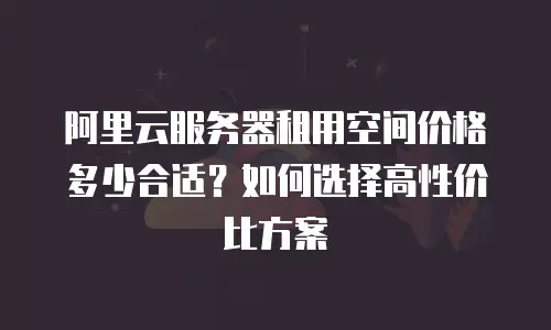 阿里云服务器租用空间价格多少合适？如何选择高性价比方案