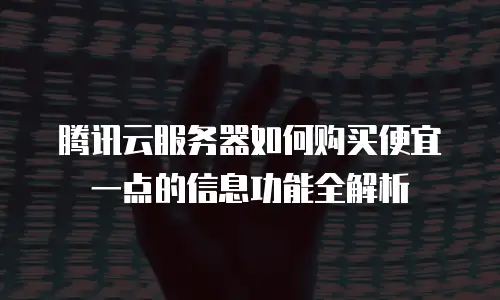 腾讯云服务器如何购买便宜一点的信息功能全解析