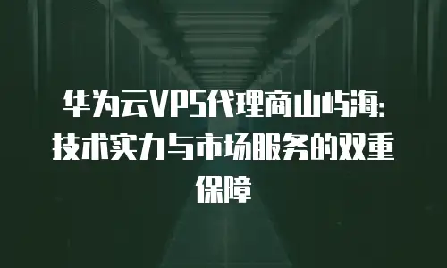 华为云VPS代理商山屿海：技术实力与市场服务的双重保障