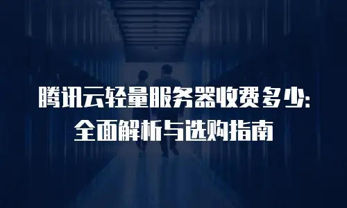 腾讯云轻量服务器收费多少：全面解析与选购指南