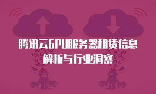 腾讯云GPU服务器租赁信息解析与行业洞察
