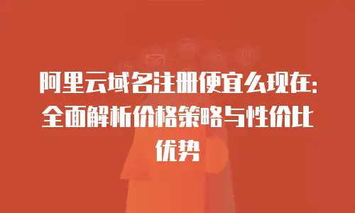 阿里云域名注册便宜么现在：全面解析价格策略与性价比优势