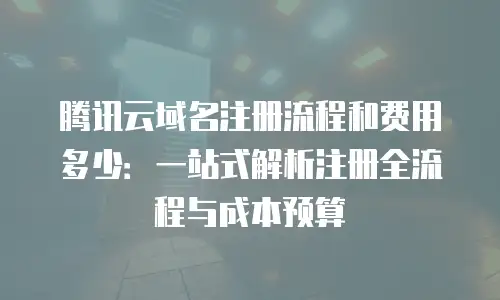 腾讯云域名注册流程和费用多少：一站式解析注册全流程与成本预算