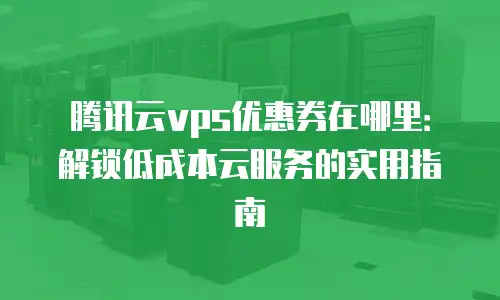 腾讯云vps优惠券在哪里：解锁低成本云服务的实用指南