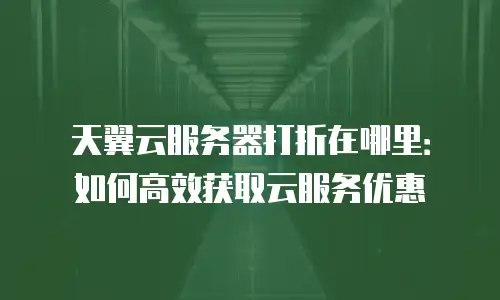 天翼云服务器打折在哪里：如何高效获取云服务优惠