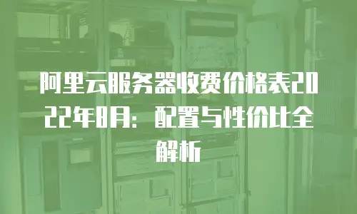 阿里云服务器收费价格表2022年8月：配置与性价比全解析