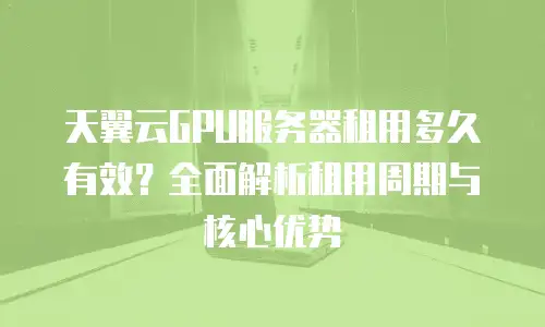 天翼云GPU服务器租用多久有效？全面解析租用周期与核心优势