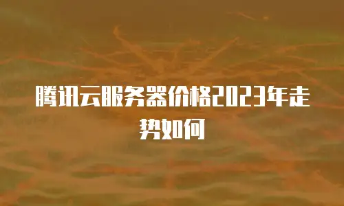 腾讯云服务器价格2023年走势如何