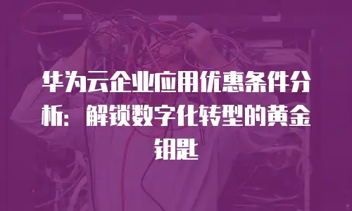 华为云企业应用优惠条件分析：解锁数字化转型的黄金钥匙