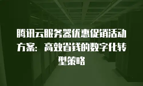 腾讯云服务器优惠促销活动方案：高效省钱的数字化转型策略