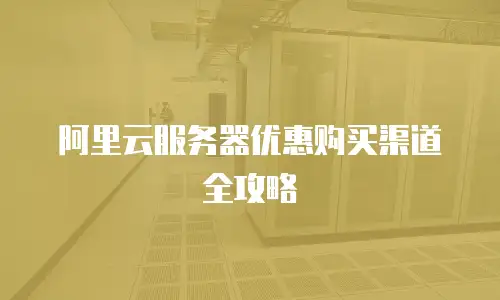 阿里云服务器优惠购买渠道全攻略