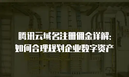 腾讯云域名注册佣金详解：如何合理规划企业数字资产