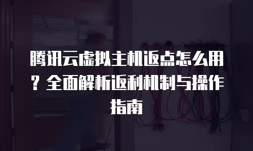 腾讯云虚拟主机返点怎么用？全面解析返利机制与操作指南