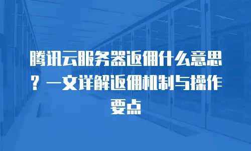 腾讯云服务器返佣什么意思？一文详解返佣机制与操作要点