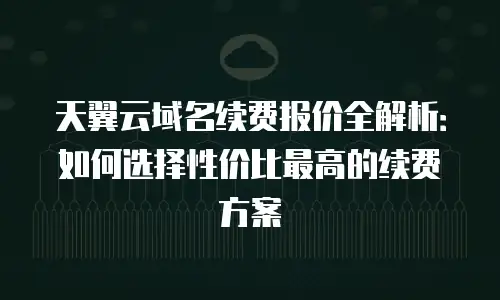天翼云域名续费报价全解析：如何选择性价比最高的续费方案