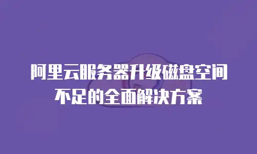 阿里云服务器升级磁盘空间不足的全面解决方案