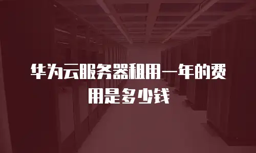 华为云服务器租用一年的费用是多少钱
