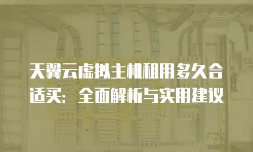 天翼云虚拟主机租用多久合适买：全面解析与实用建议
