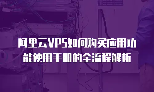 阿里云VPS如何购买应用功能使用手册的全流程解析